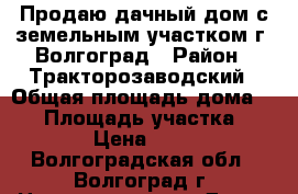 Продаю дачный дом с земельным участком г. Волгоград › Район ­ Тракторозаводский › Общая площадь дома ­ 23 › Площадь участка ­ 12 300 › Цена ­ 500 000 - Волгоградская обл., Волгоград г. Недвижимость » Дома, коттеджи, дачи продажа   . Волгоградская обл.,Волгоград г.